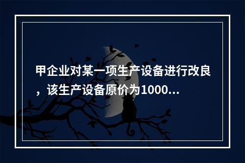 甲企业对某一项生产设备进行改良，该生产设备原价为1000万元