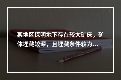 某地区探明地下存在较大矿床，矿体埋藏较深，且埋藏条件较为复杂