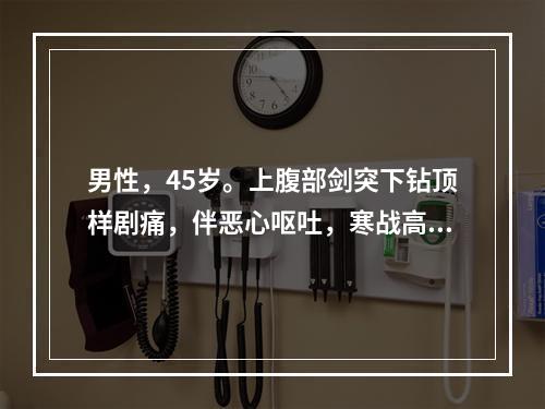 男性，45岁。上腹部剑突下钻顶样剧痛，伴恶心呕吐，寒战高热，