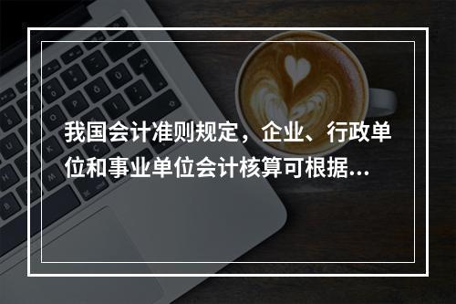 我国会计准则规定，企业、行政单位和事业单位会计核算可根据企业