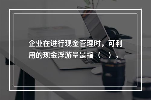 企业在进行现金管理时，可利用的现金浮游量是指（　）。