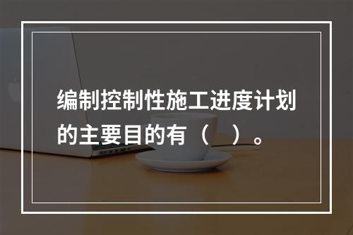 编制控制性施工进度计划的主要目的有（　）。