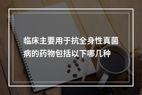 临床主要用于抗全身性真菌病的药物包括以下哪几种