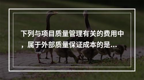 下列与项目质量管理有关的费用中，属于外部质量保证成本的是（　