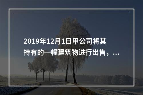 2019年12月1日甲公司将其持有的一幢建筑物进行出售，该建