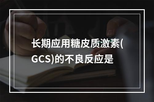 长期应用糖皮质激素(GCS)的不良反应是