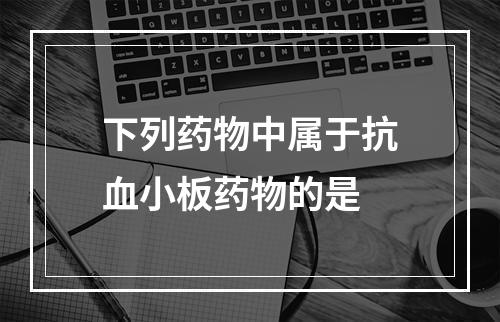 下列药物中属于抗血小板药物的是