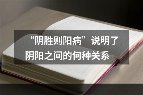 “阴胜则阳病”说明了阴阳之间的何种关系