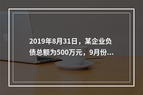 2019年8月31日，某企业负债总额为500万元，9月份收回