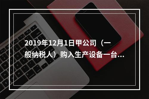 2019年12月1日甲公司（一般纳税人）购入生产设备一台，支