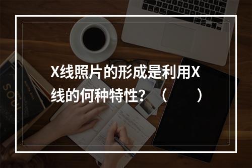 X线照片的形成是利用X线的何种特性？（　　）