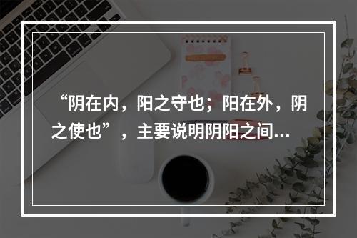 “阴在内，阳之守也；阳在外，阴之使也”，主要说明阴阳之间存在