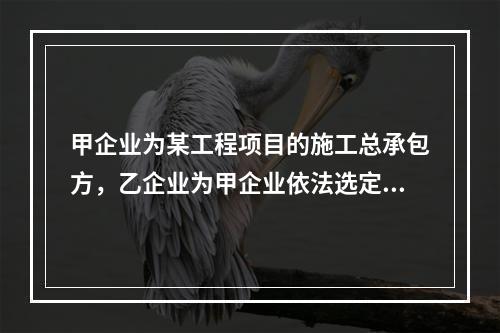 甲企业为某工程项目的施工总承包方，乙企业为甲企业依法选定的分