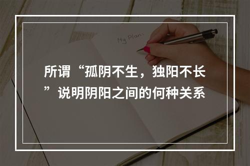 所谓“孤阴不生，独阳不长”说明阴阳之间的何种关系