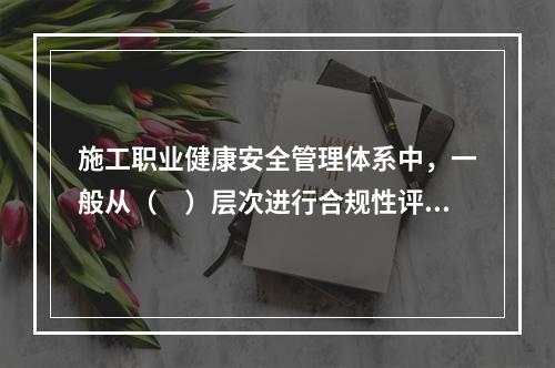 施工职业健康安全管理体系中，一般从（　）层次进行合规性评价。