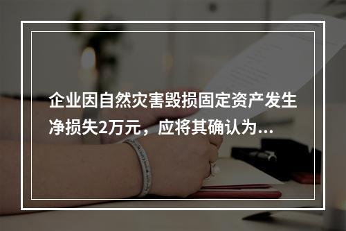 企业因自然灾害毁损固定资产发生净损失2万元，应将其确认为费用