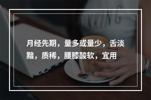 月经先期，量多或量少，舌淡黯，质稀，腰膝酸软，宜用