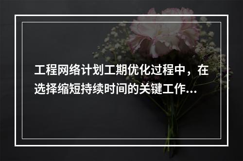 工程网络计划工期优化过程中，在选择缩短持续时间的关键工作时应