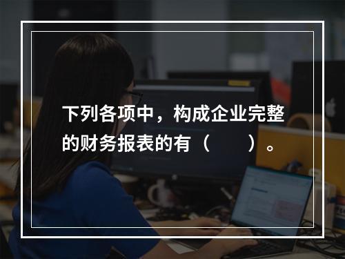 下列各项中，构成企业完整的财务报表的有（　　）。