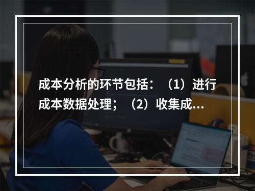 成本分析的环节包括：（1）进行成本数据处理；（2）收集成本信