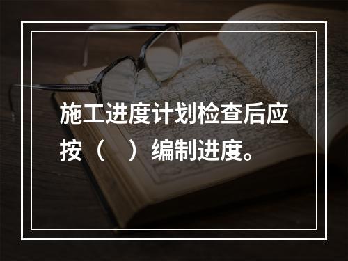 施工进度计划检查后应按（　）编制进度。