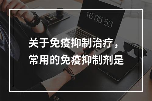 关于免疫抑制治疗，常用的免疫抑制剂是