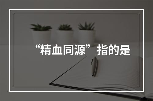 “精血同源”指的是