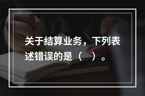 关于结算业务，下列表述错误的是（　）。