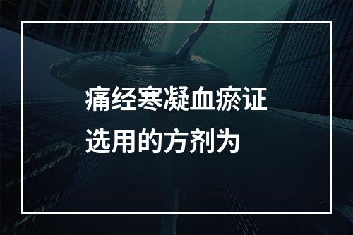 痛经寒凝血瘀证选用的方剂为