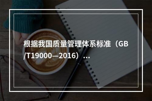 根据我国质量管理体系标准（GB/T19000—2016），工