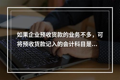 如果企业预收货款的业务不多，可将预收货款记入的会计科目是（　