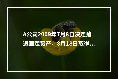 A公司2009年7月8日决定建造固定资产，8月18日取得专门