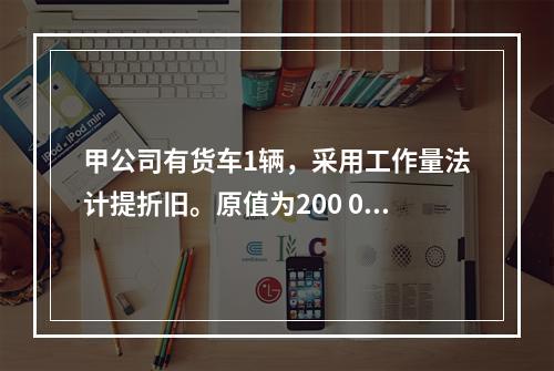 甲公司有货车1辆，采用工作量法计提折旧。原值为200 000