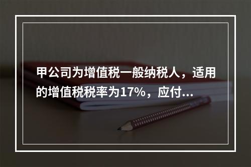 甲公司为增值税一般纳税人，适用的增值税税率为17%，应付A公