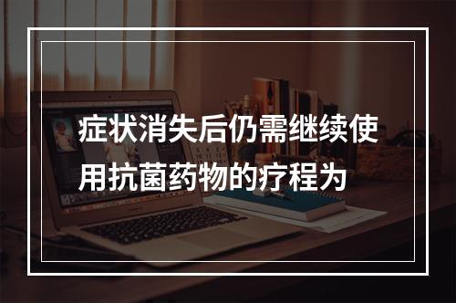 症状消失后仍需继续使用抗菌药物的疗程为