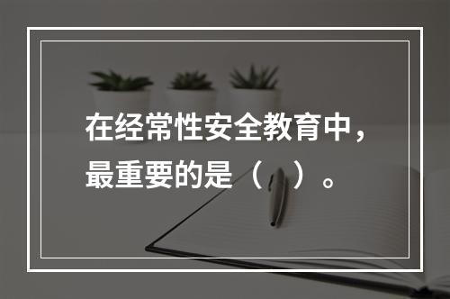 在经常性安全教育中，最重要的是（　）。