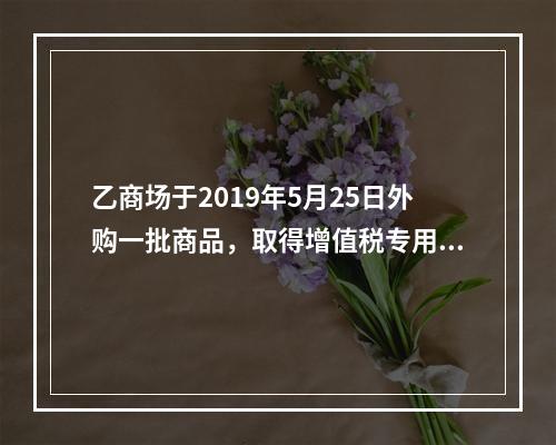 乙商场于2019年5月25日外购一批商品，取得增值税专用发票