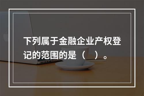 下列属于金融企业产权登记的范围的是（　）。