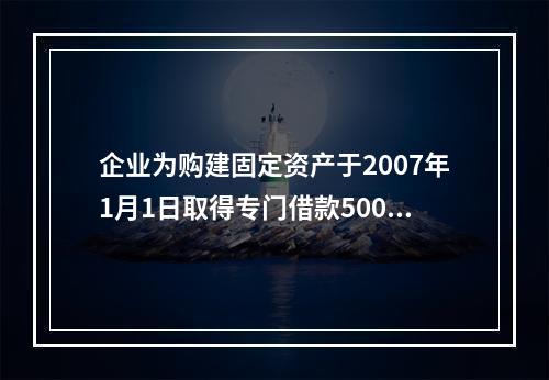 企业为购建固定资产于2007年1月1日取得专门借款5000万