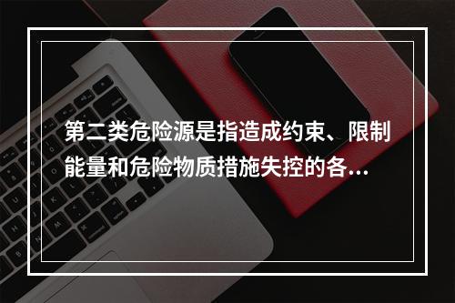 第二类危险源是指造成约束、限制能量和危险物质措施失控的各种不