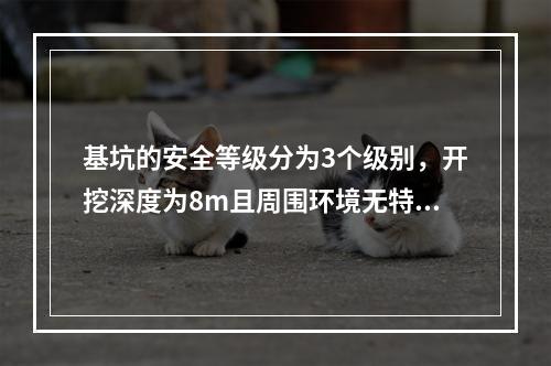 基坑的安全等级分为3个级别，开挖深度为8m且周围环境无特别要