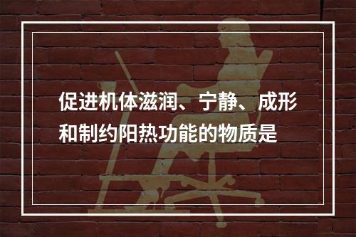 促进机体滋润、宁静、成形和制约阳热功能的物质是