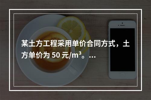 某土方工程采用单价合同方式，土方单价为 50 元/m³。清单