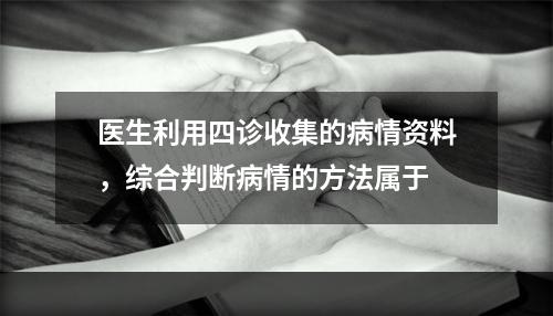 医生利用四诊收集的病情资料，综合判断病情的方法属于