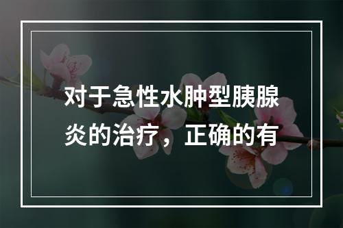 对于急性水肿型胰腺炎的治疗，正确的有