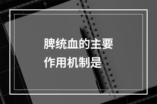 脾统血的主要作用机制是