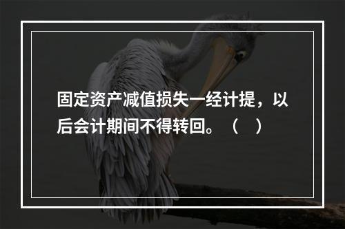 固定资产减值损失一经计提，以后会计期间不得转回。（　）