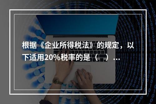 根据《企业所得税法》的规定，以下适用20％税率的是（　）。