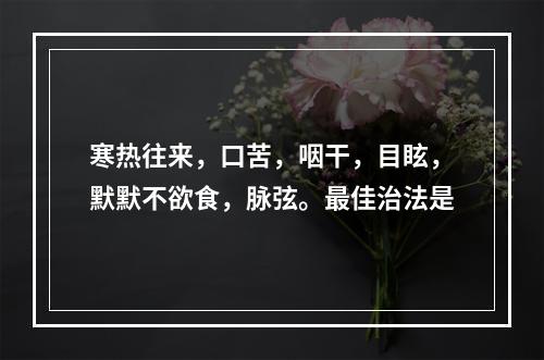 寒热往来，口苦，咽干，目眩，默默不欲食，脉弦。最佳治法是