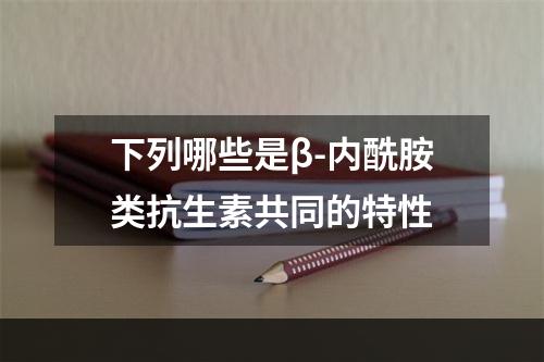 下列哪些是β-内酰胺类抗生素共同的特性